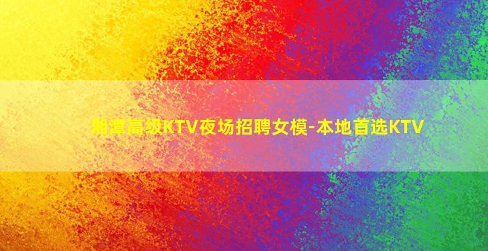 湘潭高级KTV夜场招聘女模-本地首选KTV