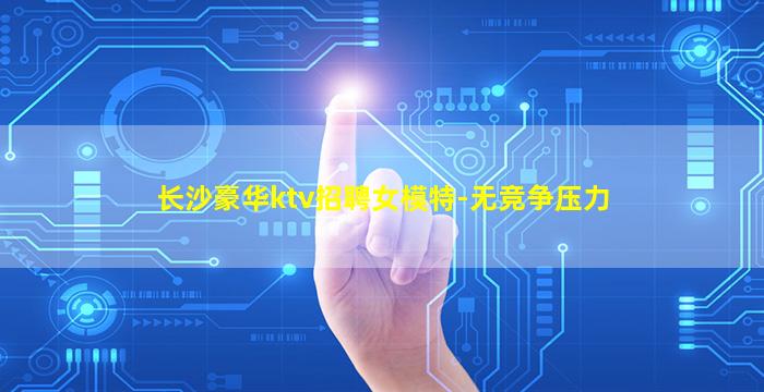 长沙豪华ktv招聘女模特-无竞争压力